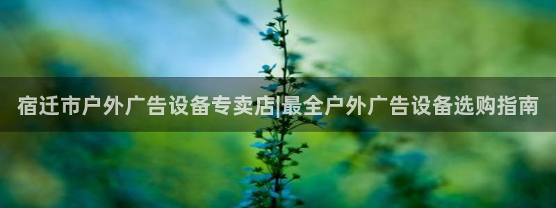 杏宇平台代理怎么赚钱的：宿迁市户外广告设备专卖店|最全户外广告设备选购指南