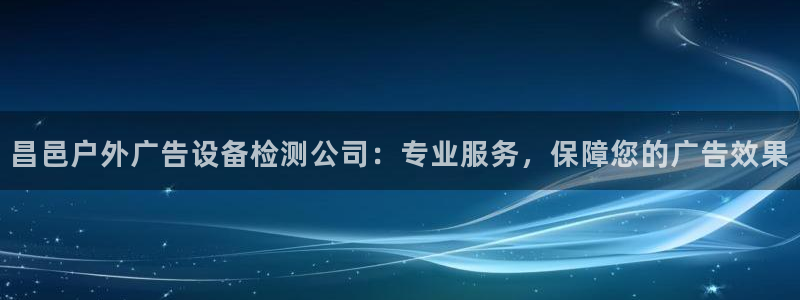 杏宇平台代理多少钱：昌邑户外广告设备检测公司：专业服务，保障您的广告效果
