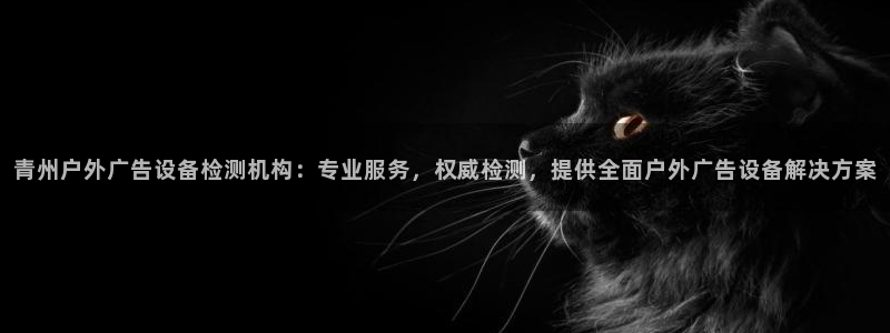 杏宇平台代理怎么样赚钱：青州户外广告设备检测机构：专业服务，权威检测，提供全面户外广告设备解决方案