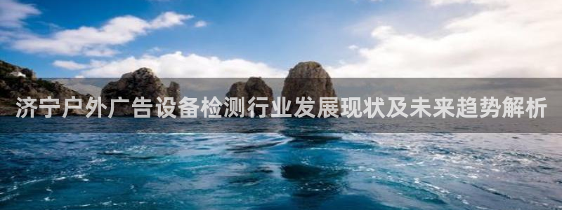 杏宇平台测速链接：济宁户外广告设备检测行业发展现状及未来趋势解析