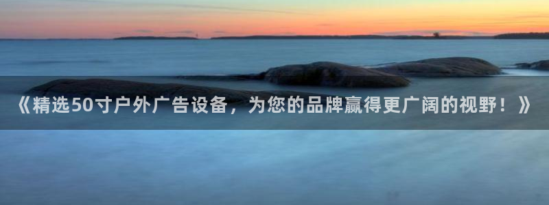 杏宇平台主管：《精选50寸户外广告设备，为您的品牌赢得更广阔的视野！》