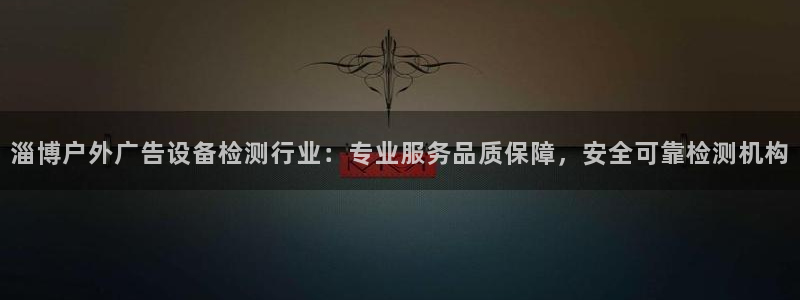 杏宇平台测速链接：淄博户外广告设备检测行业：专业服务品质保障，安全可靠检测机构