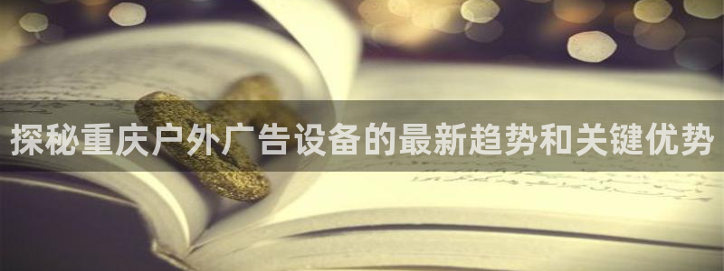 杏宇官方平台官网：探秘重庆户外广告设备的最新趋势和关键优势