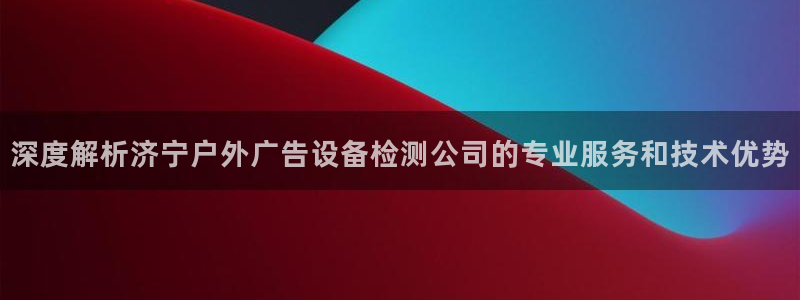 杏宇平台怎么样知乎：深度解析济宁户外广告设备检测公司的专业服务和技术优势