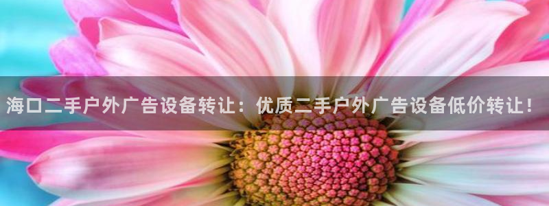 杏宇平台代理怎么样可靠吗：海口二手户外广告设备转让：优质二手户外广告设备低价转让！