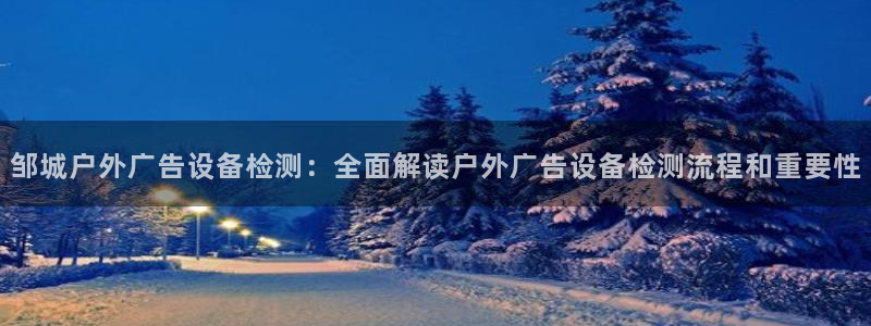 杏宇平台代理多少钱一次：邹城户外广告设备检测：全面解读户外广告设备检测流程和重要性