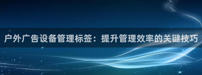 杏宇平台代理多少钱：户外广告设备管理标签：提升管理效率的关键技巧
