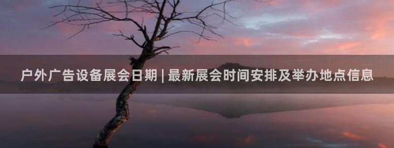 杏宇平台代理多少钱一个：户外广告设备展会日期 | 最新展会时间安排及举办地点信息
