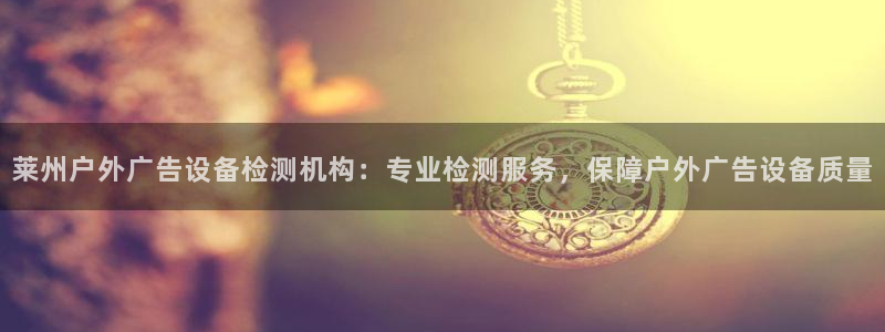 杏宇平台代理怎么赚钱：莱州户外广告设备检测机构：专业检测服务，保障户外广告设备质量