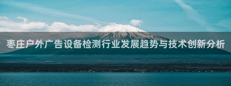 杏宇平台是什么：枣庄户外广告设备检测行业发展趋势与技术创新分析