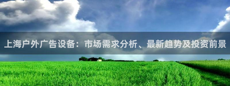 杏宇平台代理多少钱一个月：上海户外广告设备：市场需求分析、最新趋势及投资前景