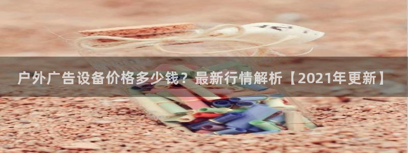 杏宇平台客服：户外广告设备价格多少钱？最新行情解析【2021年更新】