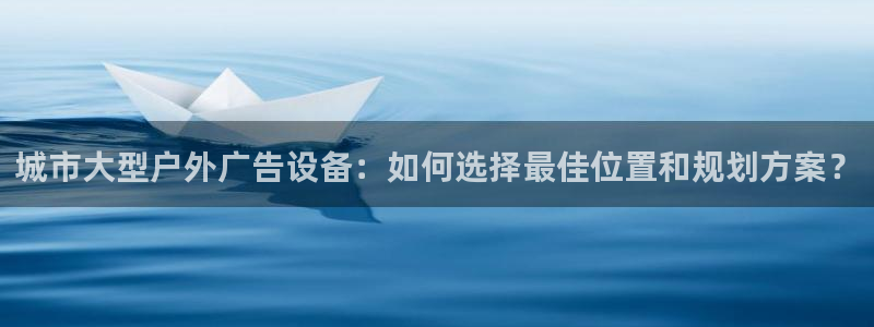 杏宇平台代理多少钱一个月：城市大型户外广告设备：如何选择最佳位置和规划方案？