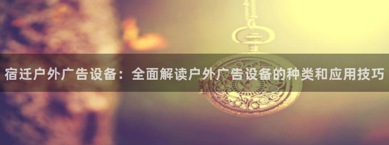 杏宇代理注册：宿迁户外广告设备：全面解读户外广告设备的种类和应用技巧