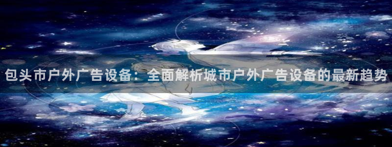 杏宇官方平台官网下载：包头市户外广告设备：全面解析城市户外广告设备的最新趋势