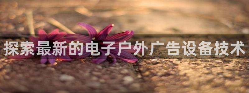 杏宇代理注册：探索最新的电子户外广告设备技术