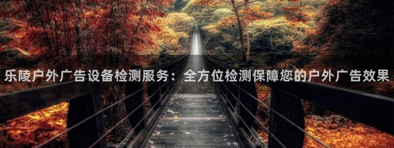 杏宇平台注册地址：乐陵户外广告设备检测服务：全方位检测保障您的户外广告效果