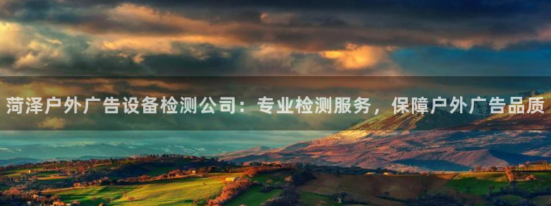 杏宇平台主管：菏泽户外广告设备检测公司：专业检测服务，保障户外广告品质