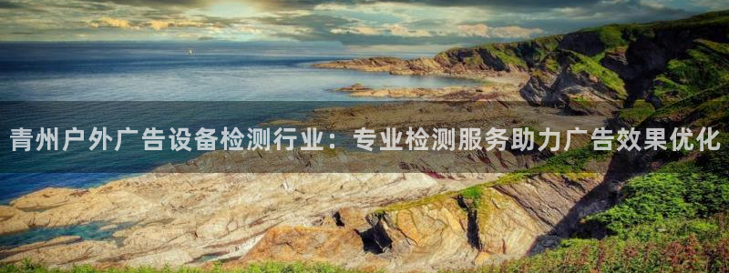 杏宇平台总代理是谁：青州户外广告设备检测行业：专业检测服务助力广告效果优化