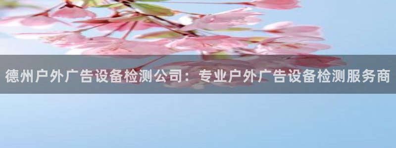 杏宇官方平台官网入口：德州户外广告设备检测公司：专业户外广告设备检测服务商