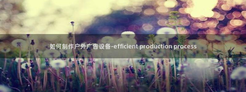 杏宇平台代理多少钱一个：如何制作户外广告设备-efficient production process