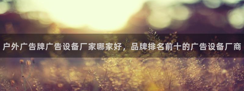 杏宇平台怎么样：户外广告牌广告设备厂家哪家好，品牌排名前十的广告设备厂商