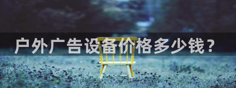 杏宇平台代理怎么样可靠吗：户外广告设备价格多少钱？