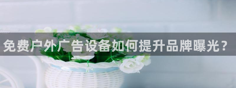 杏宇平台提现为什么这么久呢：免费户外广告设备如何提升品牌曝光？