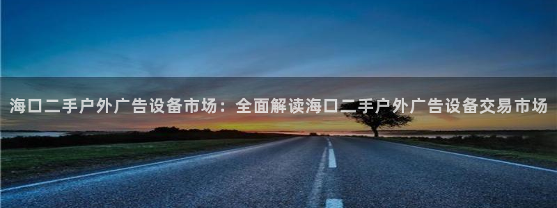 杏宇平台代理多少钱一次：海口二手户外广告设备市场：全面解读海口二手户外广告设备交易市场