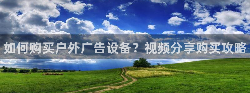 杏宇官方平台官网：如何购买户外广告设备？视频分享购买攻略