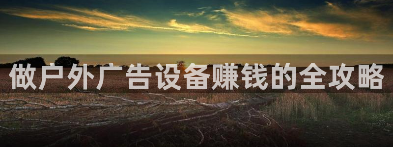 杏宇平台代理怎么赚钱的：做户外广告设备赚钱的全攻略