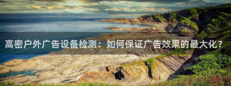 杏宇平台注册地址在哪里：高密户外广告设备检测：如何保证广告效果的最大化？