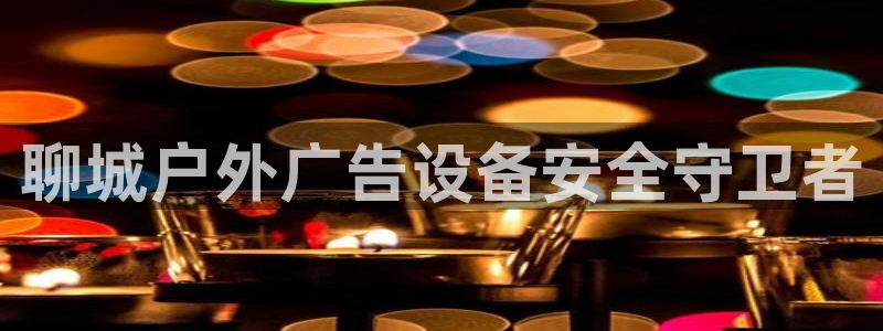 杏宇平台代理怎么样：聊城户外广告设备安全守卫者