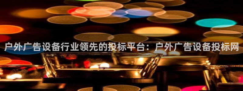 杏宇平台测速链接：户外广告设备行业领先的投标平台：户外广告设备投标网