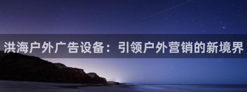 杏宇平台总代理：洪海户外广告设备：引领户外营销的新境界