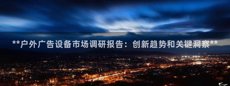 杏宇平台代理怎么样：**户外广告设备市场调研报告：创新趋势和关键洞察**