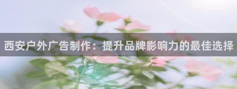 杏宇官方平台官网入口：西安户外广告制作：提升品牌影响力的最佳选择