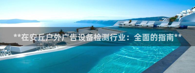 杏宇平台代理怎么样啊：**在安丘户外广告设备检测行业：全面的指南**