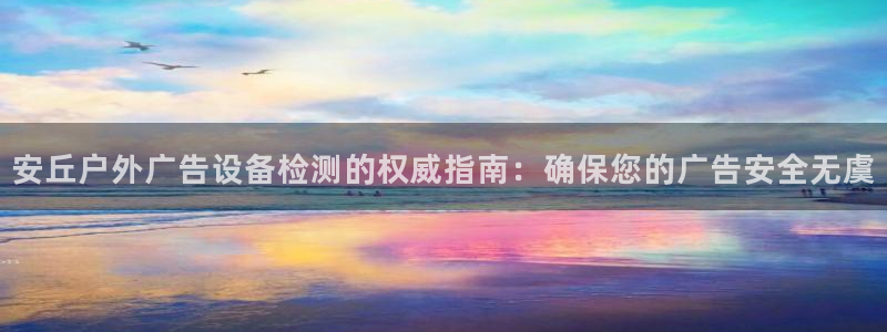 杏宇平台主管：安丘户外广告设备检测的权威指南：确保您的广告安全无虞
