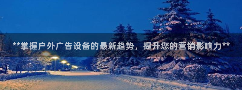 杏宇平台代理多少钱：**掌握户外广告设备的最新趋势，提升您的营销影响力**