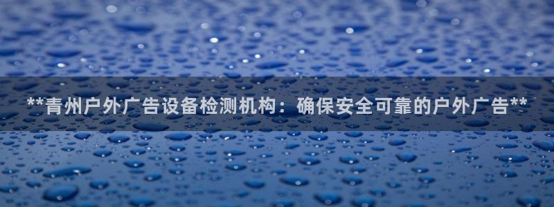 杏宇平台代理怎么样啊：**青州户外广告设备检测机构：确保安全可靠的户外广告**
