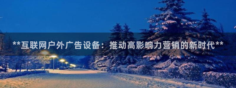 杏宇平台代理多少钱：**互联网户外广告设备：推动高影响力营销的新时代**
