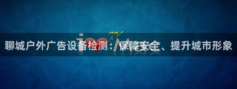 杏宇平台主管：聊城户外广告设备检测：保障安全、提升城市形象