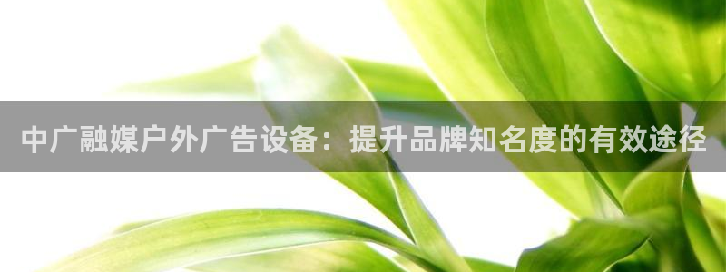 杏宇平台总代理电话：中广融媒户外广告设备：提升品牌知名度的有效途径