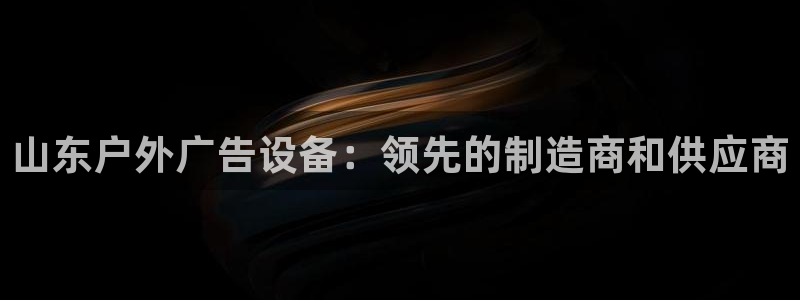 杏宇平台代理多少钱：山东户外广告设备：领先的制造商和供应商