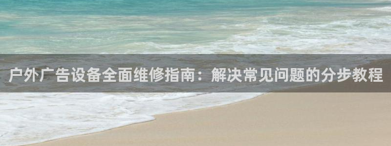 杏宇官方平台官网下载：户外广告设备全面维修指南：解决常见问题的分步教程