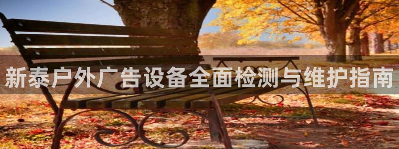杏宇平台代理多少钱：新泰户外广告设备全面检测与维护指南
