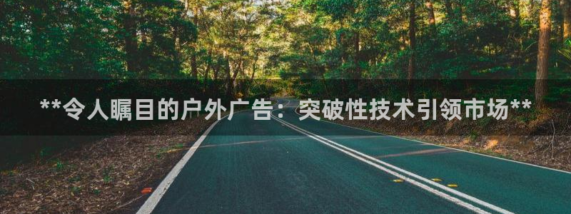 杏宇平台代理怎么赚钱：**令人瞩目的户外广告：突破性技术引领市场**