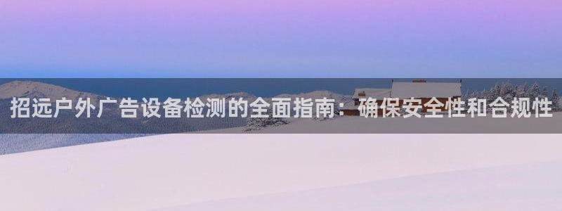 杏宇平台怎么样：招远户外广告设备检测的全面指南：确保安全性和合规性