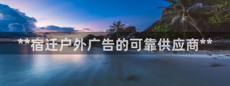 杏宇平台招商电话号码：**宿迁户外广告的可靠供应商**